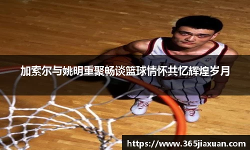加索尔与姚明重聚畅谈篮球情怀共忆辉煌岁月