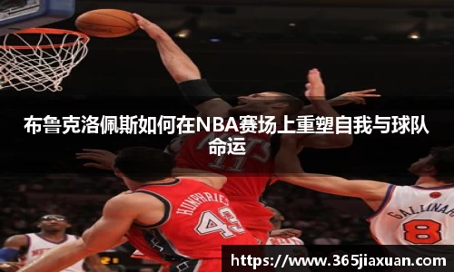 布鲁克洛佩斯如何在NBA赛场上重塑自我与球队命运