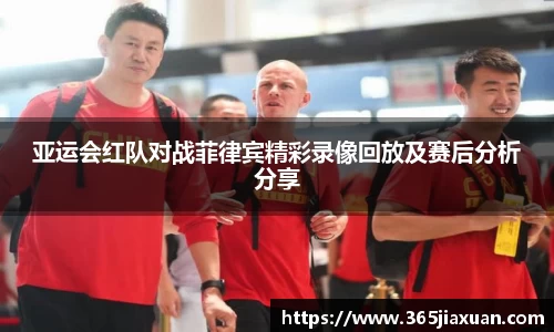亚运会红队对战菲律宾精彩录像回放及赛后分析分享